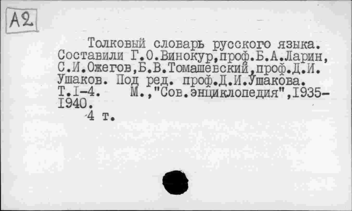 ﻿AS.
Толковый словарь русского языка. Составили Г.О.Винокур, проф. Б. А .Ларин, С. И.Оже гов,Б.В.Томашевскии,проф.Д.И. Ушаков. Под ред. проф.Д.И.Ушакова. Т.1-4.	М. ,”Сов.энциклопедия”,1935-
•4 т.